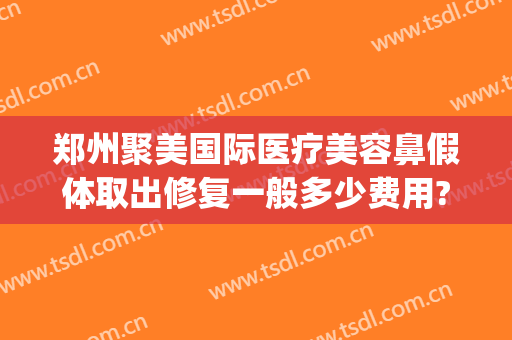 郑州聚美国际医疗美容鼻假体取出修复一般多少费用?多长时间恢复?(郑州集美假体隆鼻)