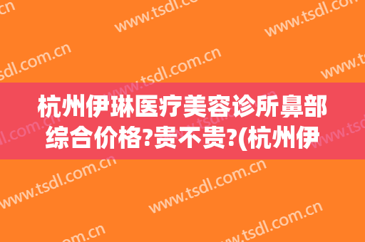 杭州伊琳医疗美容诊所鼻部综合价格?贵不贵?(杭州伊琳医疗美容 1818黄金眼)