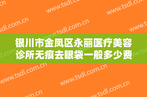 银川市金凤区永丽医疗美容诊所无痕去眼袋一般多少费用?多长时间恢复?