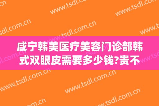 咸宁韩美医疗美容门诊部韩式双眼皮需要多少钱?贵不贵?(咸宁整形医疗美容医院)