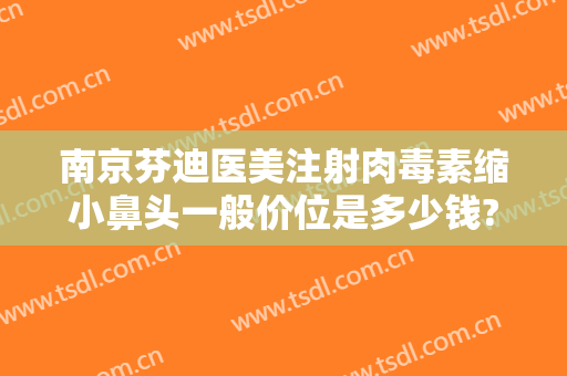 南京芬迪医美注射肉毒素缩小鼻头一般价位是多少钱?可靠吗?