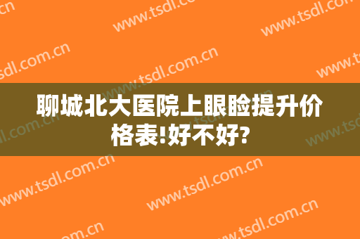 聊城北大医院上眼睑提升价格表!好不好?