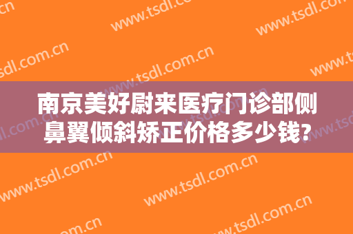 南京美好尉来医疗门诊部侧鼻翼倾斜矫正价格多少钱?有哪些优势?