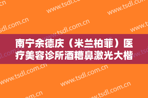 南宁余德庆（米兰柏菲）医疗美容诊所酒糟鼻激光大楷需要多少钱?贵不贵?