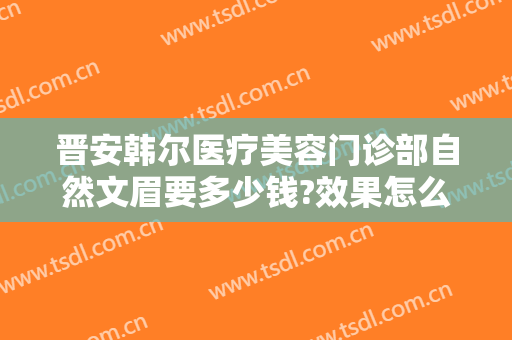 晋安韩尔医疗美容门诊部自然文眉要多少钱?效果怎么样?