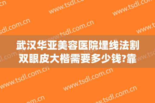 武汉华亚美容医院埋线法割双眼皮大楷需要多少钱?靠谱吗?(武汉割双眼皮费用)