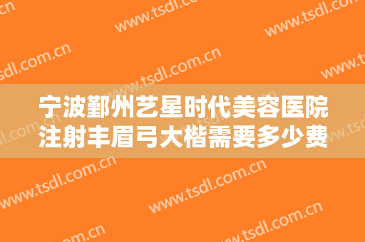 宁波鄞州艺星时代美容医院注射丰眉弓大楷需要多少费用?效果怎么样?