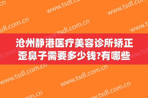 沧州静港医疗美容诊所矫正歪鼻子需要多少钱?有哪些优势?(沧州静港整形医院口碑)