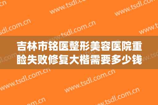 吉林市铭医整形美容医院重睑失败修复大楷需要多少钱?有哪些优势?(长春铭医整形医院做双眼皮多少钱)