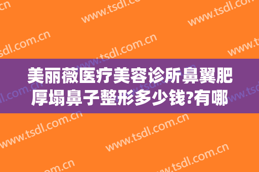 美丽薇医疗美容诊所鼻翼肥厚塌鼻子整形多少钱?有哪些优势?(鼻翼大整形多少钱)