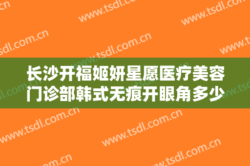 长沙开福姬妍星愿医疗美容门诊部韩式无痕开眼角多少钱?需要多久恢复?