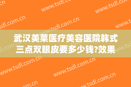 武汉美莱医疗美容医院韩式三点双眼皮要多少钱?效果怎么样?(武汉韩式双眼皮价格)