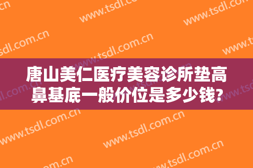 唐山美仁医疗美容诊所垫高鼻基底一般价位是多少钱?需要多久恢复?