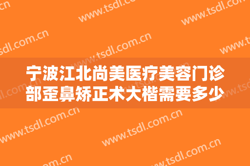 宁波江北尚美医疗美容门诊部歪鼻矫正术大楷需要多少费用?效果怎么样?