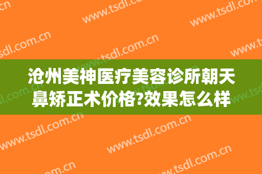 沧州美神医疗美容诊所朝天鼻矫正术价格?效果怎么样?(沧州最好的美容整形医院)