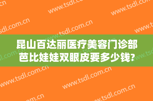 昆山百达丽医疗美容门诊部芭比娃娃双眼皮要多少钱?好不好?(昆山百利达美容院怎么样)