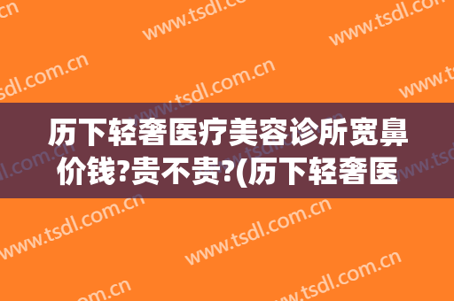 历下轻奢医疗美容诊所宽鼻价钱?贵不贵?(历下轻奢医疗美容诊所怎么样)