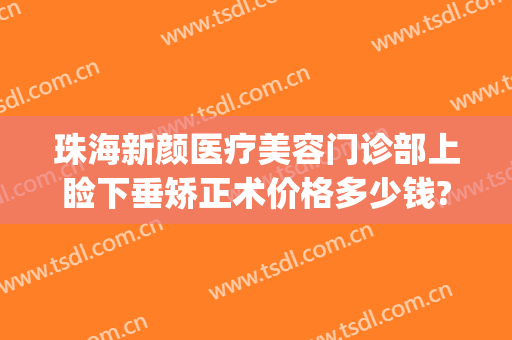 珠海新颜医疗美容门诊部上睑下垂矫正术价格多少钱?需要多久恢复?(眼睑下垂矫正术价格)