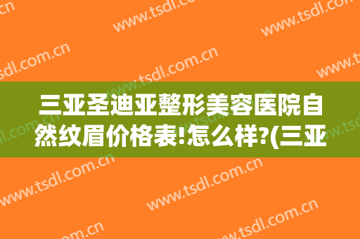 三亚圣迪亚整形美容医院自然纹眉价格表!怎么样?(三亚圣迪亚整形美容医院自然纹眉价格表!怎么样啊)