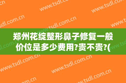 郑州花绽整形鼻子修复一般价位是多少费用?贵不贵?(郑州医美整形)