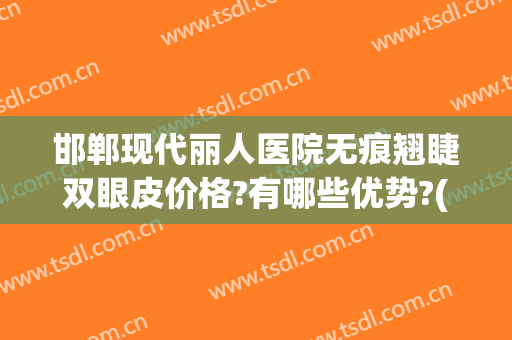 邯郸现代丽人医院无痕翘睫双眼皮价格?有哪些优势?(邯郸市中心医院双眼皮手术)