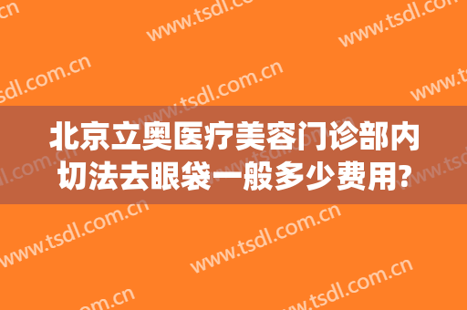 北京立奥医疗美容门诊部内切法去眼袋一般多少费用?多长时间恢复?(北京不开刀去眼袋机构)