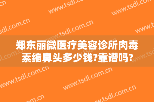 郑东丽微医疗美容诊所肉毒素缩鼻头多少钱?靠谱吗?