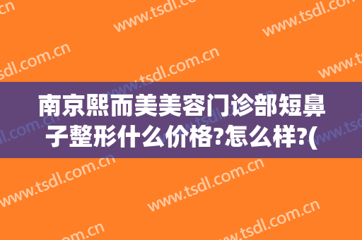 南京熙而美美容门诊部短鼻子整形什么价格?怎么样?(南京韩熙整形)