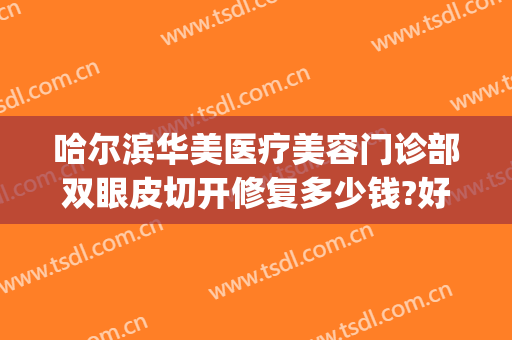 哈尔滨华美医疗美容门诊部双眼皮切开修复多少钱?好不好?(哈尔滨骨伤科割双眼皮多少钱)