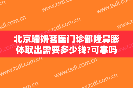 北京瑞妍茗医门诊部隆鼻膨体取出需要多少钱?可靠吗?