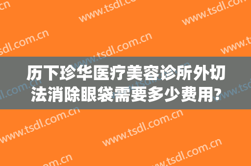 历下珍华医疗美容诊所外切法消除眼袋需要多少费用?怎么样?(外切祛眼袋多少钱)