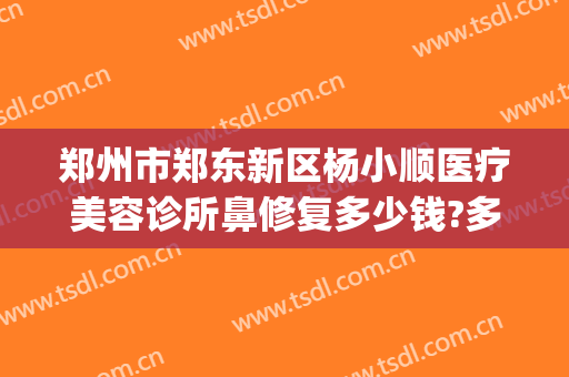 郑州市郑东新区杨小顺医疗美容诊所鼻修复多少钱?多长时间恢复?(郑州鼻整形修复专家)