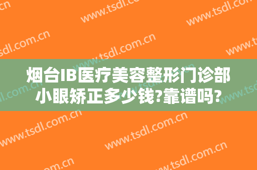 烟台IB医疗美容整形门诊部小眼矫正多少钱?靠谱吗?