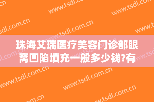珠海艾瑞医疗美容门诊部眼窝凹陷填充一般多少钱?有哪些优势?(珠海艾瑞医疗美容医院怎么样)