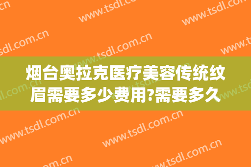 烟台奥拉克医疗美容传统纹眉需要多少费用?需要多久恢复?(烟台奥美医疗美容整形)