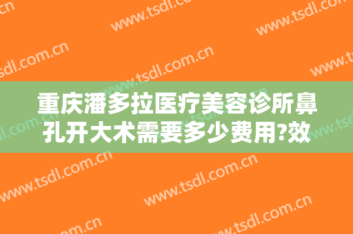 重庆潘多拉医疗美容诊所鼻孔开大术需要多少费用?效果怎么样?