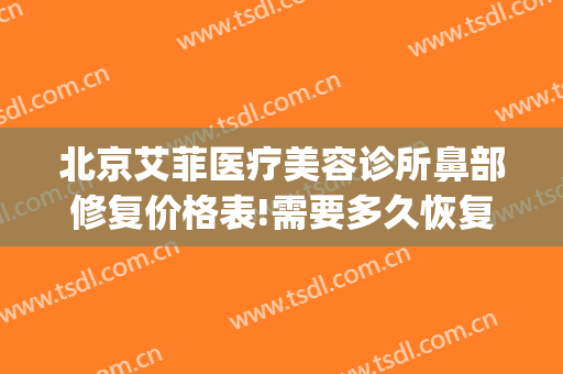 北京艾菲医疗美容诊所鼻部修复价格表!需要多久恢复?(北京修复鼻子权威的医生)