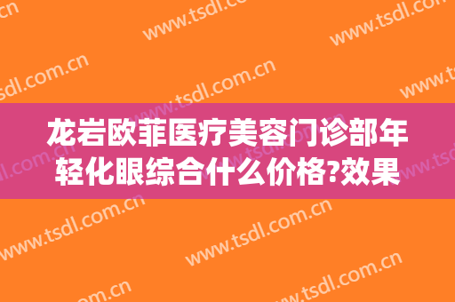 龙岩欧菲医疗美容门诊部年轻化眼综合什么价格?效果怎么样?(龙岩欧菲整形美容医院怎么样)