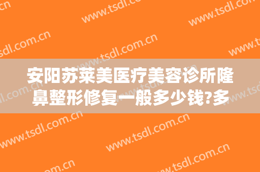 安阳苏莱美医疗美容诊所隆鼻整形修复一般多少钱?多长时间恢复?(苏州美莱美容整形医院价格表)