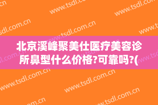 北京溪峰聚美仕医疗美容诊所鼻型什么价格?可靠吗?(北京溪峰聚美仕医疗美容诊所官网)