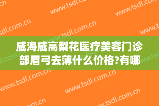 威海威高梨花医疗美容门诊部眉弓去薄什么价格?有哪些优势?(威海梨花整形怎么样)