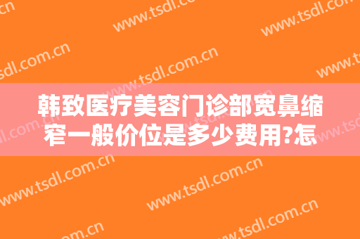 韩致医疗美容门诊部宽鼻缩窄一般价位是多少费用?怎么样?