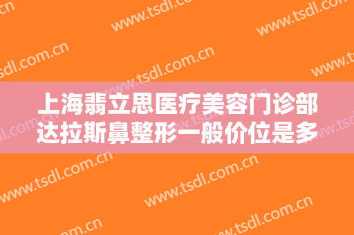 上海翡立思医疗美容门诊部达拉斯鼻整形一般价位是多少费用?效果怎么样?