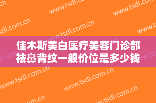 佳木斯美白医疗美容门诊部祛鼻背纹一般价位是多少钱?需要多久恢复?