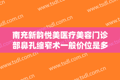 南充新韵悦美医疗美容门诊部鼻孔缩窄术一般价位是多少?好不好?(南充新韵悦美整形医院电话)