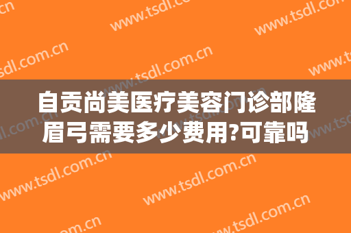自贡尚美医疗美容门诊部隆眉弓需要多少费用?可靠吗?(自贡尚美整形医院电话)