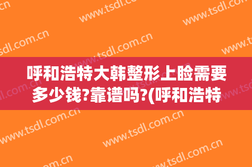 呼和浩特大韩整形上睑需要多少钱?靠谱吗?(呼和浩特大韩整形医院地址)