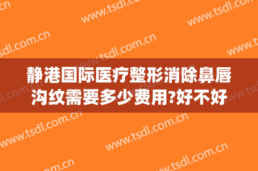 静港国际医疗整形消除鼻唇沟纹需要多少费用?好不好?(鼻唇沟整形价格)