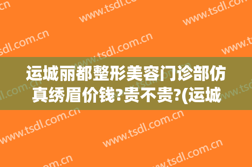 运城丽都整形美容门诊部仿真绣眉价钱?贵不贵?(运城医疗美容医院)