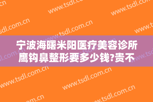 宁波海曙米阳医疗美容诊所鹰钩鼻整形要多少钱?贵不贵?